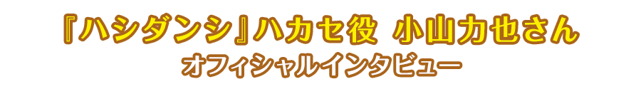 『ハシダンシ』ハカセ役　小山力也さんオフィシャルインタビュー